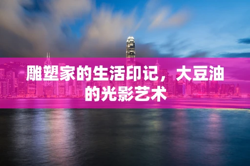 雕塑家的生活印记，大豆油的光影艺术