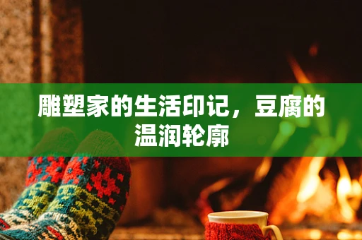 雕塑家的生活印记，豆腐的温润轮廓