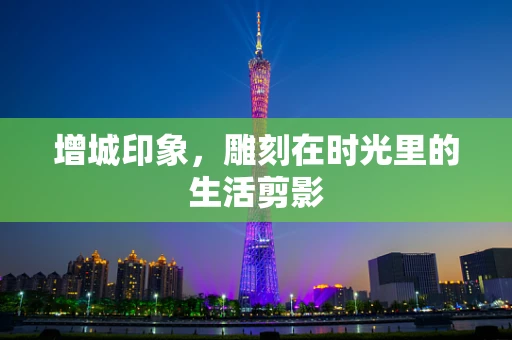 增城印象，雕刻在时光里的生活剪影