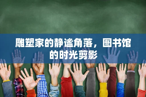 雕塑家的静谧角落，图书馆的时光剪影