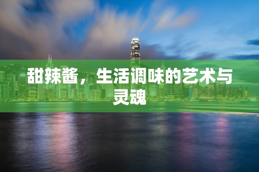 甜辣酱，生活调味的艺术与灵魂
