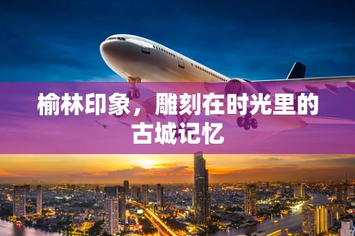 榆林印象，雕刻在时光里的古城记忆