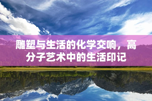 雕塑与生活的化学交响，高分子艺术中的生活印记