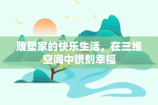 雕塑家的快乐生活，在三维空间中镌刻幸福