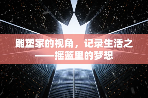 雕塑家的视角，记录生活之——摇篮里的梦想