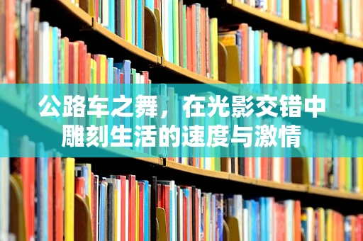 公路车之舞，在光影交错中雕刻生活的速度与激情