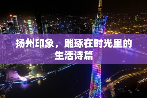 扬州印象，雕琢在时光里的生活诗篇