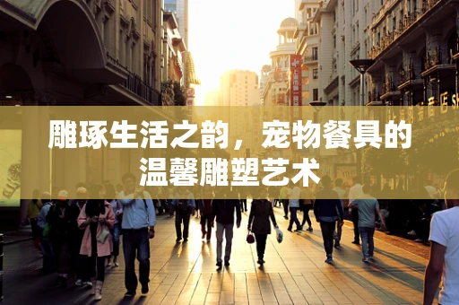雕琢生活之韵，宠物餐具的温馨雕塑艺术