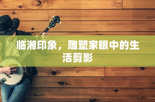 临湘印象，雕塑家眼中的生活剪影