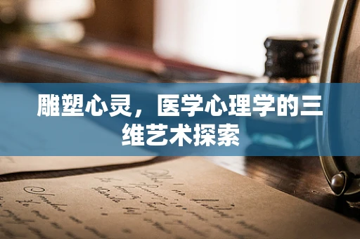 雕塑心灵，医学心理学的三维艺术探索