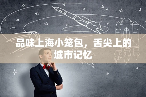 品味上海小笼包，舌尖上的城市记忆