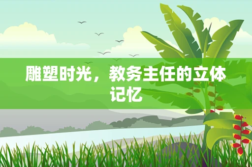 雕塑时光，教务主任的立体记忆