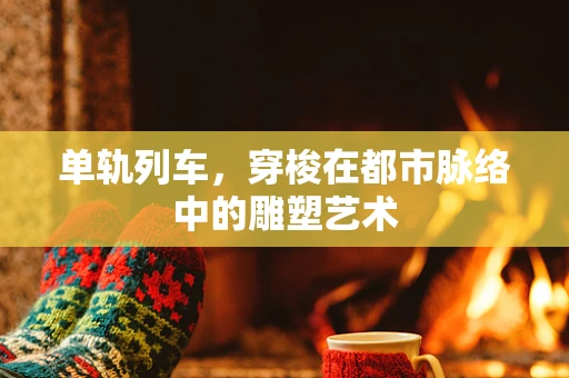 单轨列车，穿梭在都市脉络中的雕塑艺术