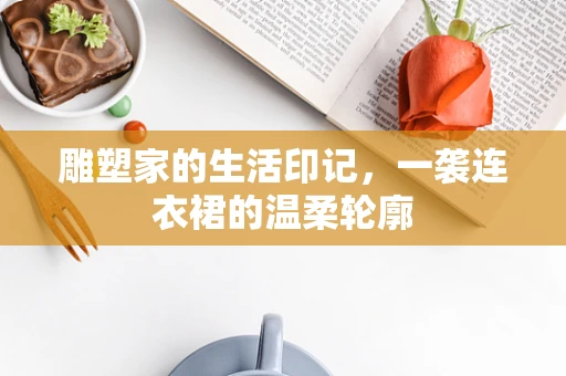 雕塑家的生活印记，一袭连衣裙的温柔轮廓