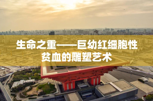 生命之重——巨幼红细胞性贫血的雕塑艺术