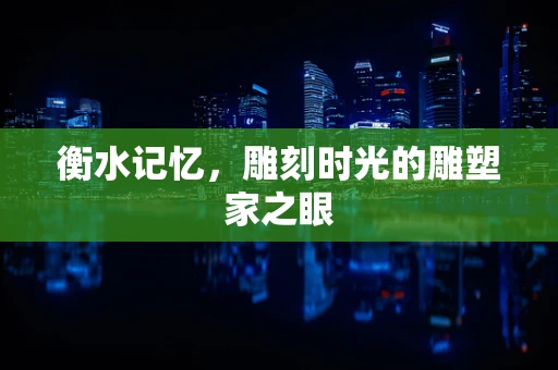 衡水记忆，雕刻时光的雕塑家之眼