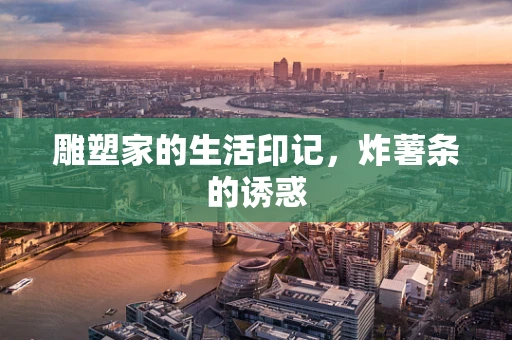 雕塑家的生活印记，炸薯条的诱惑