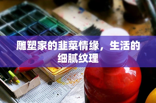 雕塑家的韭菜情缘，生活的细腻纹理