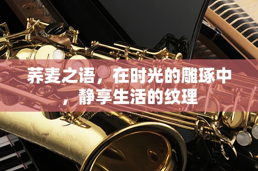 荞麦之语，在时光的雕琢中，静享生活的纹理