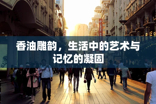 香油雕韵，生活中的艺术与记忆的凝固