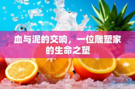 血与泥的交响，一位雕塑家的生命之塑