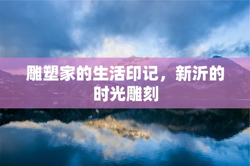 雕塑家的生活印记，新沂的时光雕刻