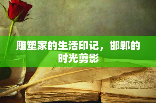 雕塑家的生活印记，邯郸的时光剪影