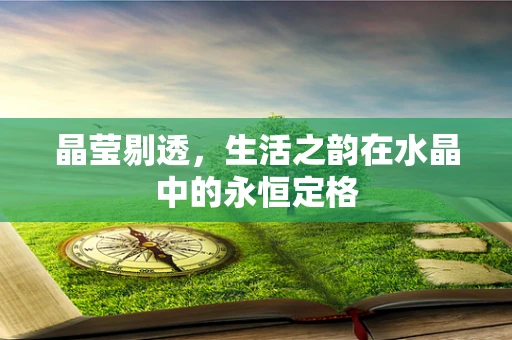 晶莹剔透，生活之韵在水晶中的永恒定格