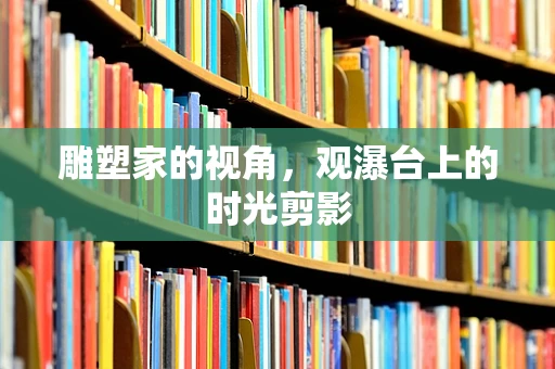 雕塑家的视角，观瀑台上的时光剪影