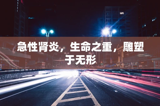 急性肾炎，生命之重，雕塑于无形