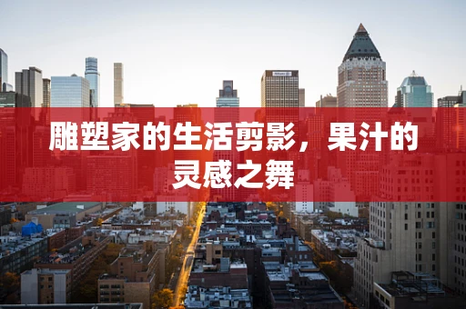 雕塑家的生活剪影，果汁的灵感之舞