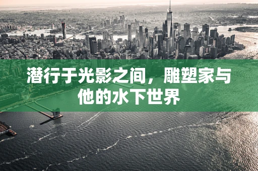 潜行于光影之间，雕塑家与他的水下世界