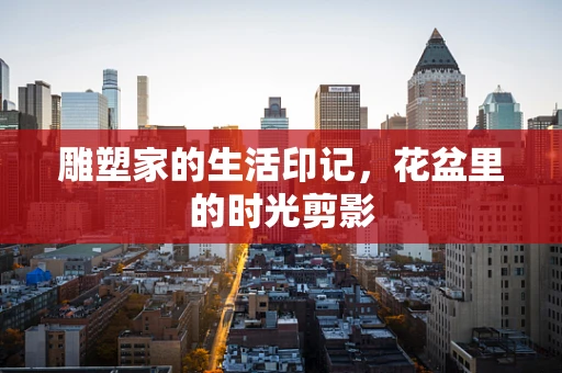 雕塑家的生活印记，花盆里的时光剪影