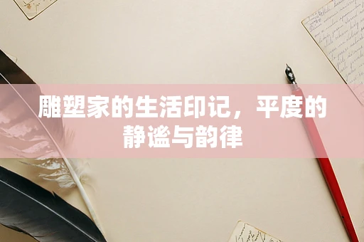 雕塑家的生活印记，平度的静谧与韵律