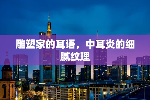 雕塑家的耳语，中耳炎的细腻纹理