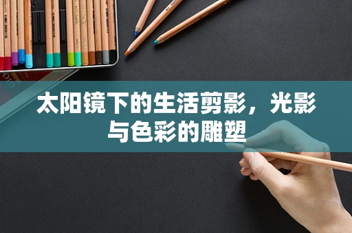 太阳镜下的生活剪影，光影与色彩的雕塑