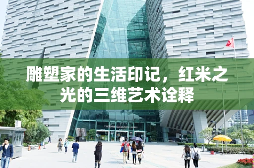 雕塑家的生活印记，红米之光的三维艺术诠释