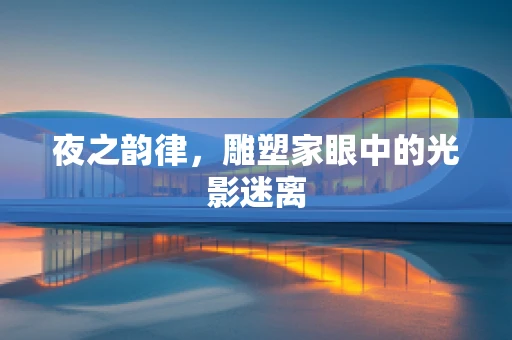夜之韵律，雕塑家眼中的光影迷离