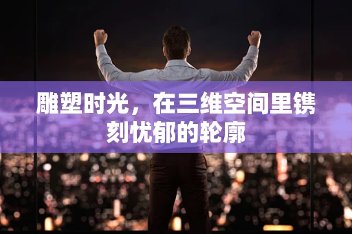 雕塑时光，在三维空间里镌刻忧郁的轮廓