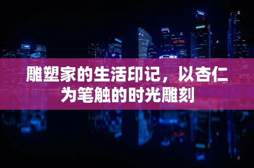 雕塑家的生活印记，以杏仁为笔触的时光雕刻