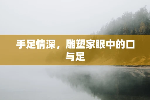 手足情深，雕塑家眼中的口与足
