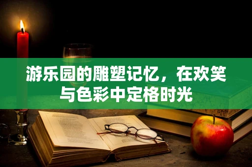 游乐园的雕塑记忆，在欢笑与色彩中定格时光