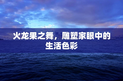火龙果之舞，雕塑家眼中的生活色彩