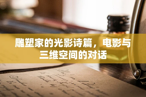 雕塑家的光影诗篇，电影与三维空间的对话