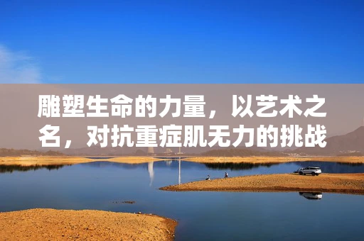 雕塑生命的力量，以艺术之名，对抗重症肌无力的挑战