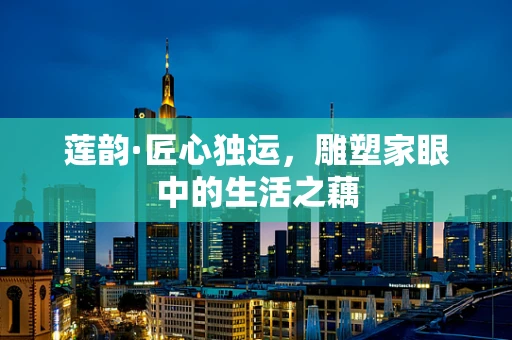 莲韵·匠心独运，雕塑家眼中的生活之藕