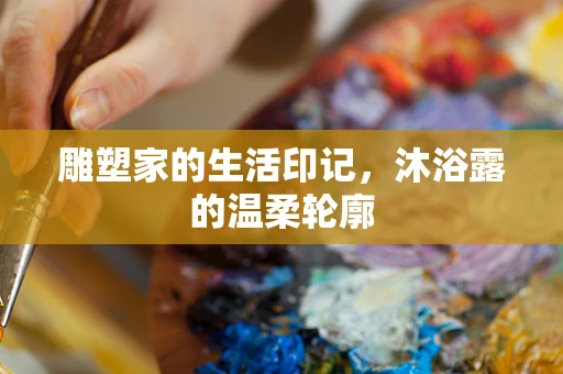 雕塑家的生活印记，沐浴露的温柔轮廓
