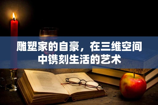 雕塑家的自豪，在三维空间中镌刻生活的艺术