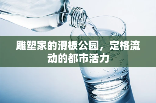 雕塑家的滑板公园，定格流动的都市活力