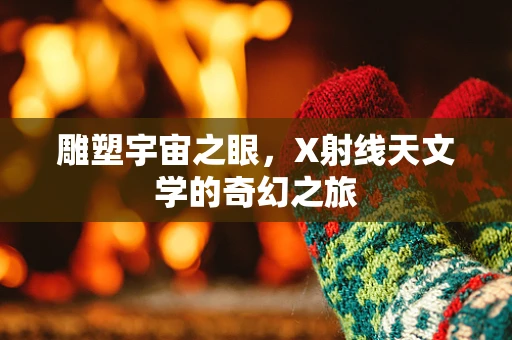 雕塑宇宙之眼，X射线天文学的奇幻之旅